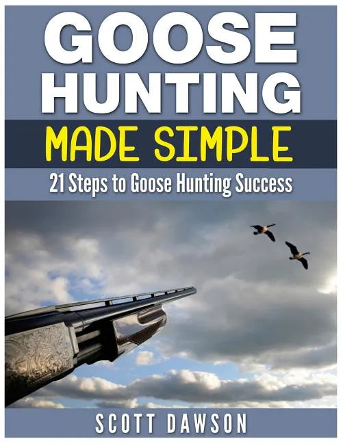 Goose Hunting Made Simple: 21 Steps to Goose Hunting Success - Paperback