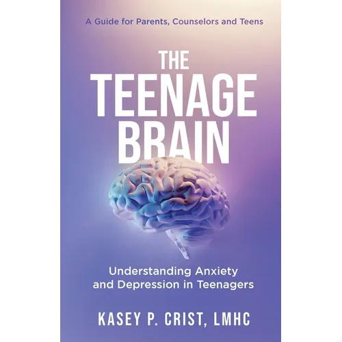 The Teenage Brain: Understanding Anxiety and Depression in Teenagers: A Guide for Parents, Counselors and Teens - Paperback