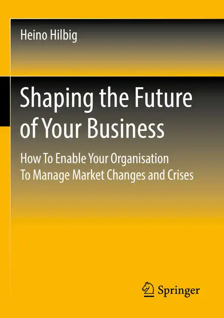 Shaping the Future of Your Business: How to Enable Your Organisation to Manage Market Changes and Crises - Paperback