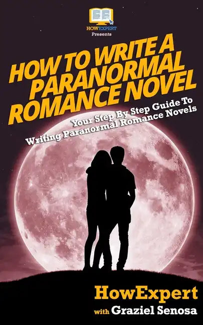 How To Write a Paranormal Romance Novel: Your Step-By-Step Guide To Writing Paranormal Romance Novels - Paperback