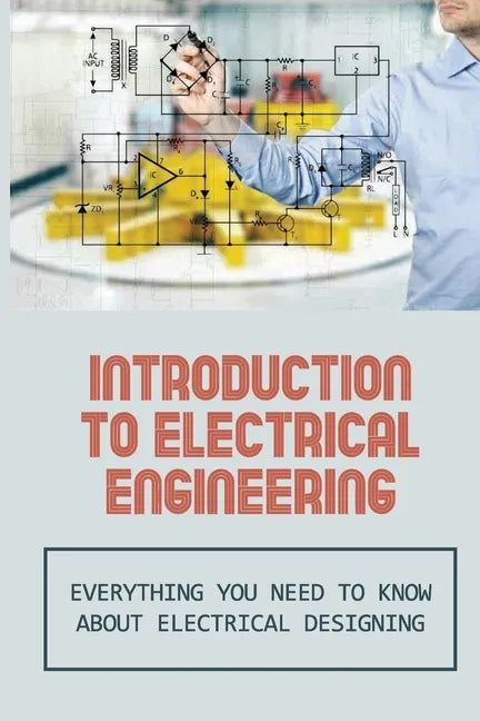 Introduction To Electrical Engineering: Everything You Need To Know About Electrical Designing: Entry Level Electrical Engineering - Paperback