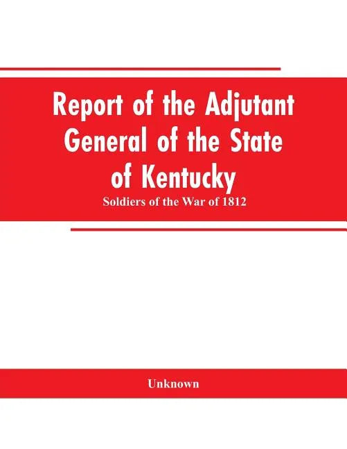 Report of the Adjutant General of the State of Kentucky: Soldiers of the War of 1812 - Paperback
