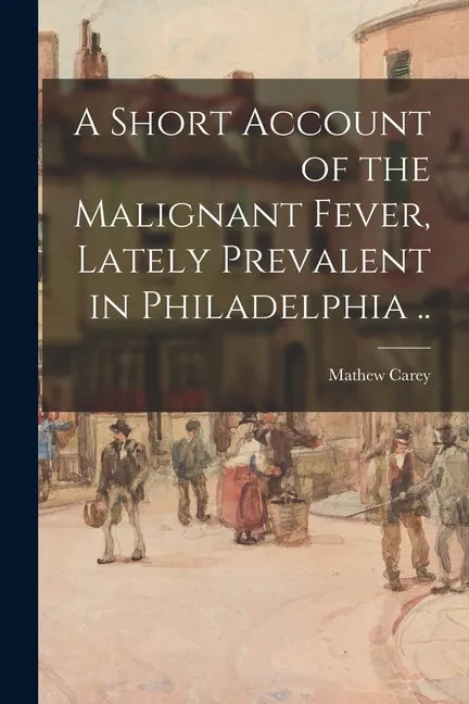 A Short Account of the Malignant Fever, Lately Prevalent in Philadelphia .. - Paperback