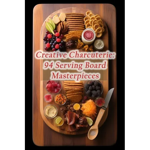 Creative Charcuterie: 94 Serving Board Masterpieces - Paperback