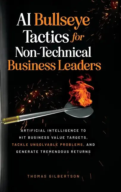 AI Bullseye Tactics For Non-technical Business Leaders: Artificial Intelligence to Hit Business Value Targets, Tackle Unsolvable Problems, and Generat - Hardcover