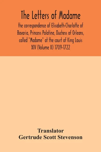 The letters of Madame, the correspondence of Elisabeth-Charlotte of Bavaria, Princess Palatine, Duchess of Orleans, called 
