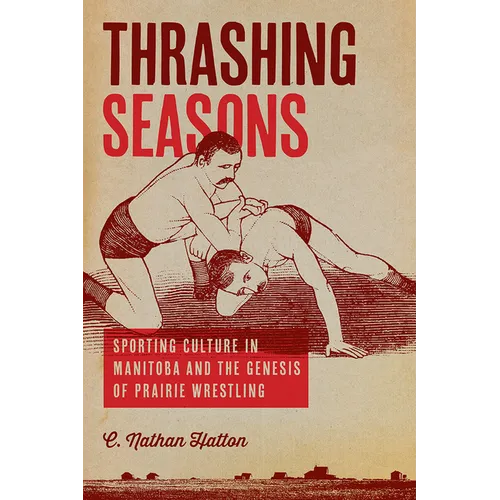 Thrashing Seasons: Sporting Culture in Manitoba and the Genesis of Prairie Wrestling - Paperback