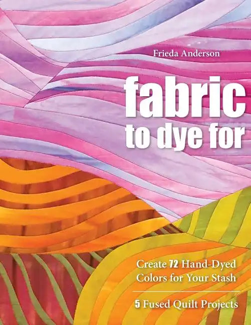 Fabric to Dye for: Create 72 Hand-Dyed Colors for Your Stash - Paperback
