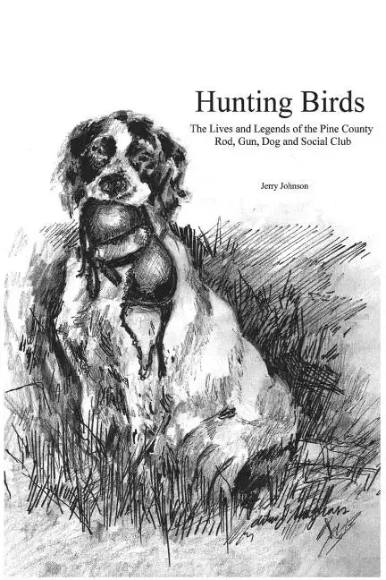 Hunting Birds: The Lives and Legends of the Pine County Rod, Gun, Dog and Social Club - Paperback