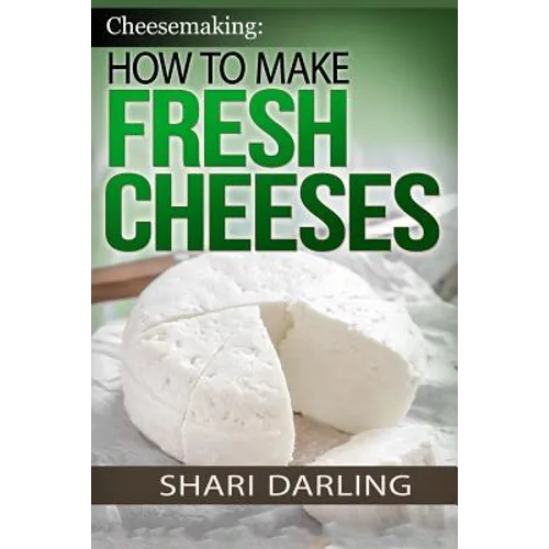 Cheesemaking: How to Make Fresh Cheeses: Making Artisan Fresh Cheeses, Using Them in Recipes and Pairing Them to Wine