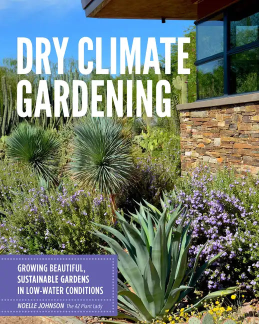 Dry Climate Gardening: Growing Beautiful, Sustainable Gardens in Low-Water Conditions - Paperback