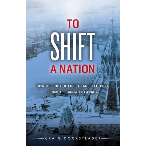 To Shift a Nation: How the Body of Christ Can Effectively Promote Change in Canada - Paperback