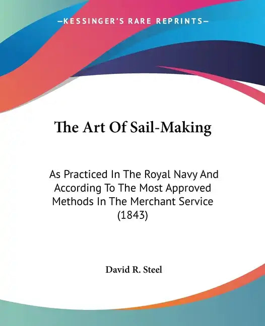 The Art Of Sail-Making: As Practiced In The Royal Navy And According To The Most Approved Methods In The Merchant Service (1843) - Paperback