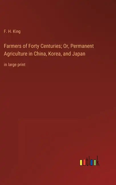Farmers of Forty Centuries; Or, Permanent Agriculture in China, Korea, and Japan: in large print - Hardcover