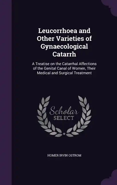 Leucorrhoea and Other Varieties of Gynaecological Catarrh: A Treatise on the Catarrhal Affections of the Genital Canal of Women, Their Medical and Sur - Hardcover