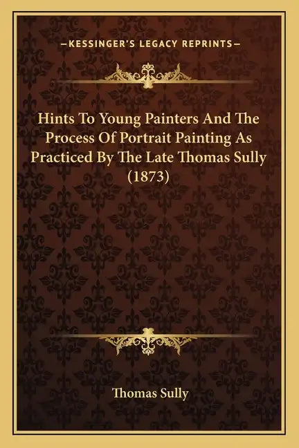 Hints To Young Painters And The Process Of Portrait Painting As Practiced By The Late Thomas Sully (1873) - Paperback