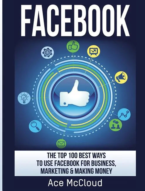 Facebook: The Top 100 Best Ways To Use Facebook For Business, Marketing, & Making Money - Hardcover