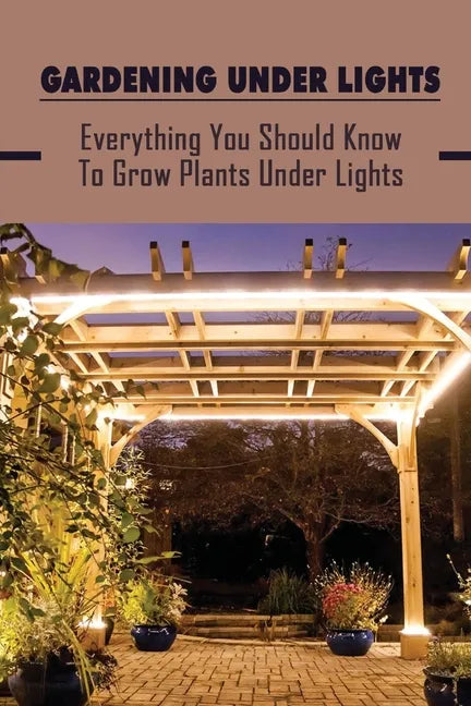 Gardening Under Lights: Everything You Should Know To Grow Plants Under Lights: Methods For Gardening Under Lights - Paperback