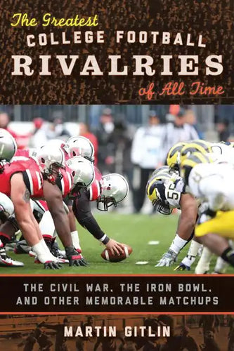 The Greatest College Football Rivalries of All Time: The Civil War, the Iron Bowl, and Other Memorable Matchups - Hardcover