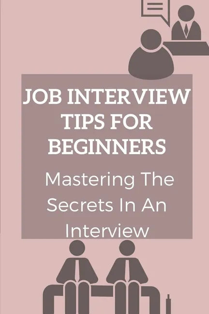 Job Interview Tips For Beginners: Mastering The Secrets In An Interview: How To Prepare To Interview - Paperback