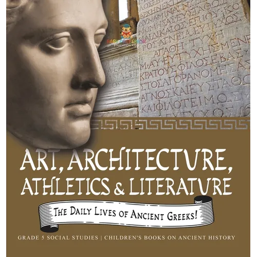 The Daily Lives of Ancient Greeks!: Art, Architecture, Athletics & Literature Grade 5 Social Studies Children's Books on Ancient History - Hardcover