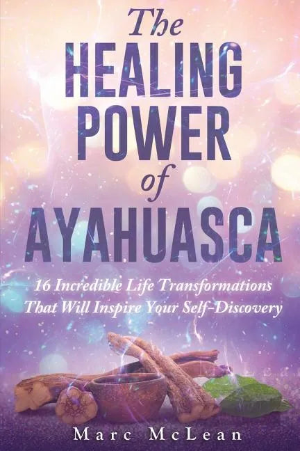 The Healing Power Of Ayahuasca: 16 Incredible Life Transformations That Will Inspire Your Self Discovery - Paperback