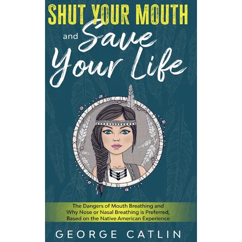 Shut Your Mouth and Save Your Life: The Dangers of Mouth Breathing and Why Nose or Nasal Breathing is Preferred, Based on the Native American Experien - Hardcover