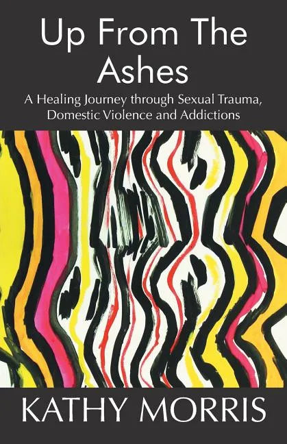Up from the Ashes: A Healing Journey through Sexual Trauma, Domestic Violence and Addictions - Paperback