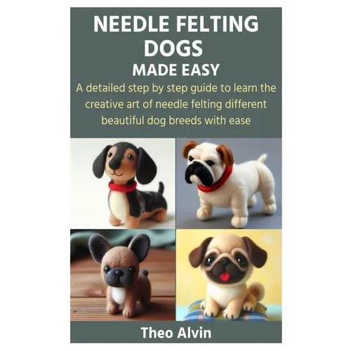 Needle Felting Dogs Made Easy: A detailed step by step guide to learn the creative art of needle felting different beautiful dog breeds with ease - Paperback