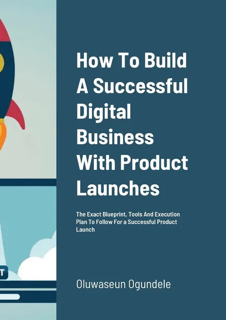 How To Build A Successful Digital Business With Product Launches: The Exact Blueprint, Tools And Execution Plan To Follow For a Successful Product Lau - Paperback