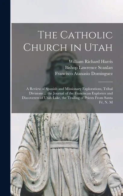 The Catholic Church in Utah: a Review of Spanish and Missionary Explorations, Tribal Divisions ... the Journal of the Franciscan Explorers and Disc - Hardcover