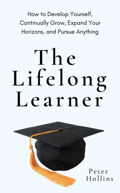 The Lifelong Learner: How to Develop Yourself, Continually Grow, Expand Your Horizons, and Pursue Anything - Paperback