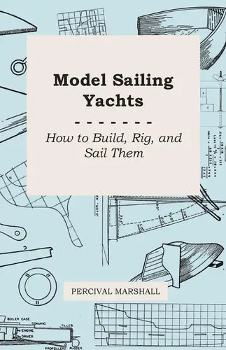 Model Sailing Yachts - How to Build, Rig, and Sail Them - Paperback