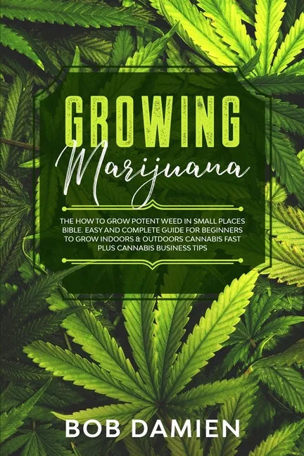 Growing Marijuana: The How to Grow Potent Weed in Small Places Bible. Easy and Complete Guide for Beginners to Grow Indoors & Outdoors Ca - Paperback