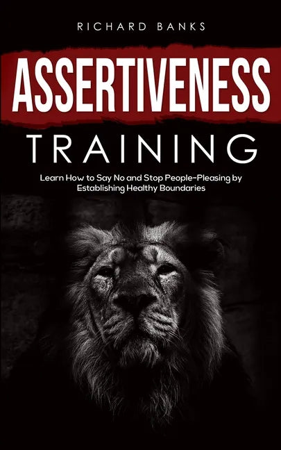 Assertiveness Training: Learn How to Say No and Stop People-Pleasing by Establishing Healthy Boundaries - Paperback