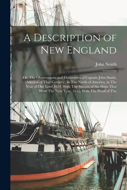 A Description of New England: Or, The Observations and Discoveries of Captain John Smith, (Admiral of That Country), in The North of America, in The - Paperback