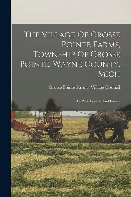 The Village Of Grosse Pointe Farms, Township Of Grosse Pointe, Wayne County, Mich: Its Past, Present And Future - Paperback