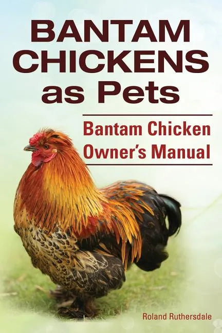 Bantam Chickens. Bantam Chickens as Pets. Bantam Chicken Owner's Manual - Paperback