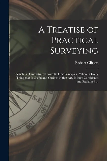A Treatise of Practical Surveying: Which is Demonstrated From Its First Principles; Wherein Every Thing That is Useful and Curious in That Art, is Ful - Paperback