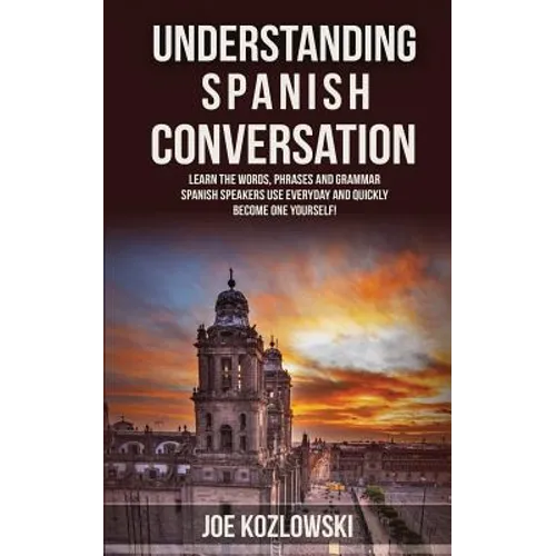 Understanding Spanish Conversation: Learn the Words, Phrases and Grammar Spanish Speakers Use Everyday and Quickly Become One Yourself! - Paperback