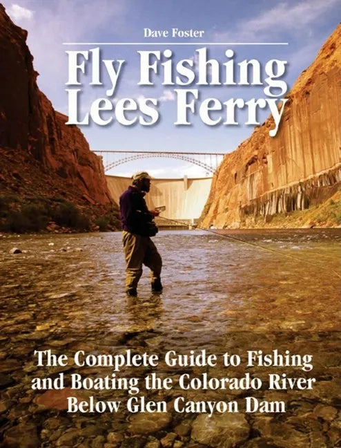 Fly Fishing Lees Ferry: The Complete Guide to Fishing and Boating the Colorado River Below Glen Canyon Dam - Paperback