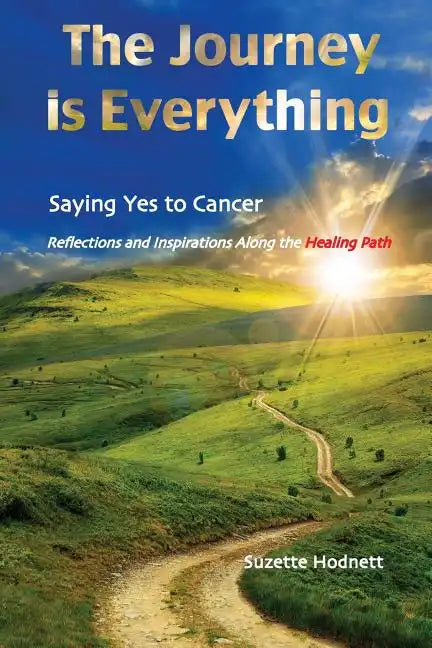 The Journey is Everything: Saying Yes to Cancer: Reflections and Inspirations Along the Healing Path - Paperback
