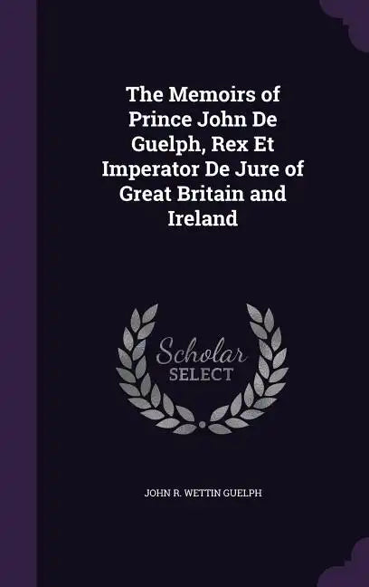 The Memoirs of Prince John De Guelph, Rex Et Imperator De Jure of Great Britain and Ireland - Hardcover