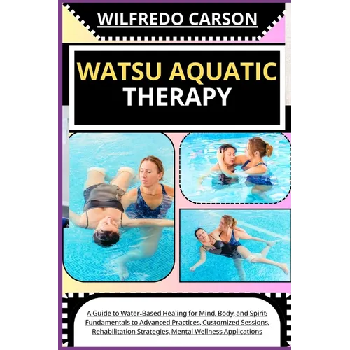 Watsu Aquatic Therapy: A Guide to Water-Based Healing for Mind, Body, and Spirit: Fundamentals to Advanced Practices, Customized Sessions, Re - Paperback