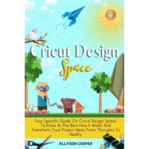 Cricut Design Space: Your Specific Guide On Cricut Design Space, To Know At The Best How It Works And Transform Your Project Ideas From Tho - Paperback
