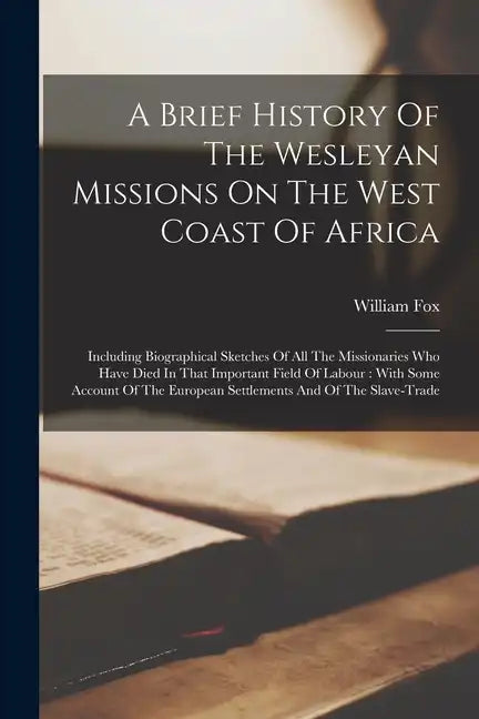 A Brief History Of The Wesleyan Missions On The West Coast Of Africa: Including Biographical Sketches Of All The Missionaries Who Have Died In That Im - Paperback