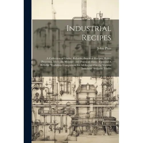 Industrial Recipes: A Collection of Useful, Reliable, Practical Recipes, Rules, Processes, Methods, Wrinkles and Practical Hints: Forming - Paperback