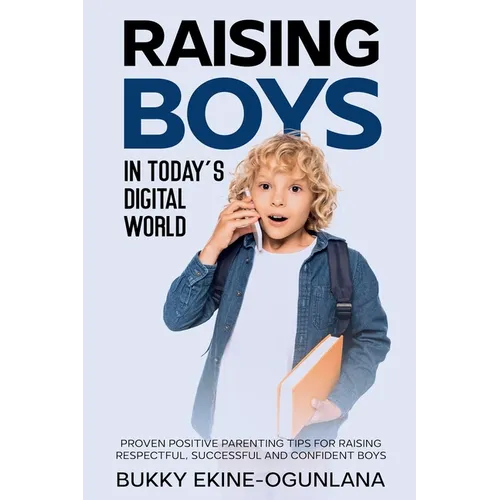 Raising Boys in Today's Digital World: Proven Positive Parenting Tips for Raising Respectful, Successful and Confident Boy - Paperback