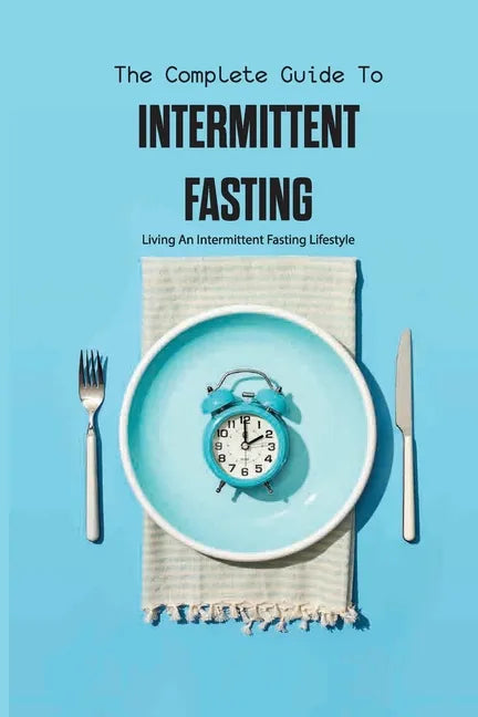 The Complete Guide To Intermittent Fasting- Living An Intermittent Fasting Lifestyle: Books On Intermittent Fasting - Paperback