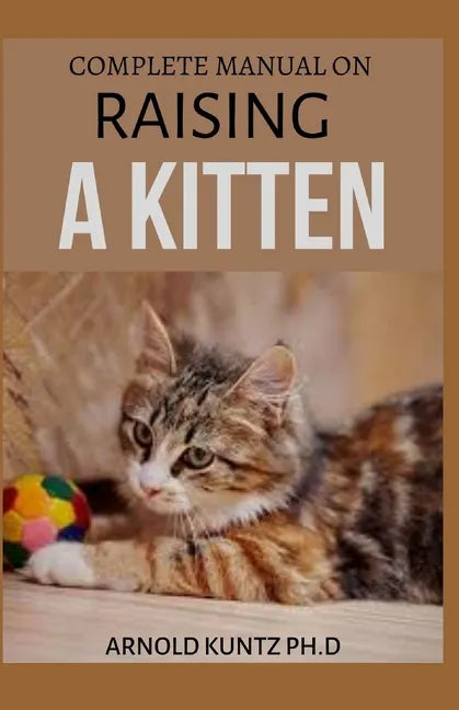 Complete Manual on Raising a Kitten: How to Buy, Train, Care, Communicate, Understand and Enjoy Kitten - Paperback